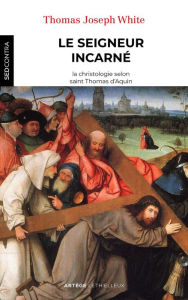 Title: Le Seigneur incarné: La christologie selon saint Thomas d'Aquin, Author: Père Th. J. White