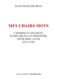 Title: Mes chairs mots: L'homme et ses mots, entre délice et désespoir, pour dire la foi en la vie, Author: Jean-François Béal