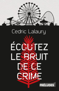Title: Écoutez le bruit de ce crime, Author: Cedric Lalaury