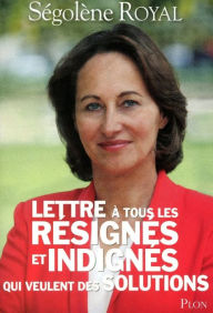 Title: Lettre à tous les résignés et indignés qui veulent des solutions, Author: Ségolène Royal