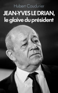 Title: Jean-Yves Le Drian, le glaive du président, Author: Hubert Coudurier