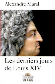 Title: Les derniers jours de Louis XIV, Author: Alexandre Maral