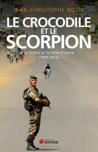 Title: Le crocodile et le scorpion: La France et la Côte d'Ivoire (1999-2013), Author: Jean-Christophe Notin