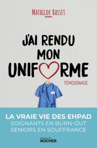 Title: J'ai rendu mon uniforme: Une infirmière en EHPAD témoigne, Author: Mathilde Basset