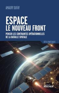 Title: Espace : le nouveau front: Penser les contraintes opérationnelles de la bataille spatiale, Author: Amaury Dufay