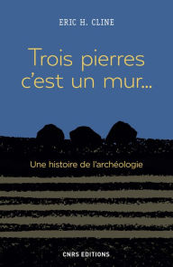 Title: Trois pierres c'est un mur... Une histoire de l'archéologie, Author: Eric H. Cline