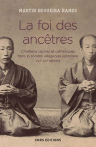Title: La foi des ancêtres. Chrétiens cachés et catholiques dans la société villageoise japonaise, Author: Martin Nogueira Ramos