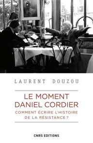 Title: Le moment Daniel Cordier. Comment écrire l'histoire de la résistance ?, Author: Laurent Douzou