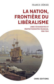 Title: La nation, frontière du libéralisme - Libre-échangistes et protectionnistes Français 1786-1914, Author: Francis Démier