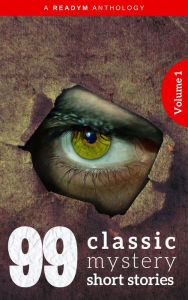 Title: 99 Classic Mystery Short Stories Vol.1 :: Works by Arthur Conan Doyle, E. Phillips Oppenheim, Fred M. White, Rudyard Kipling, Wilkie Collins, H.G. Wells...and many more !, Author: Arthur Conan Doyle