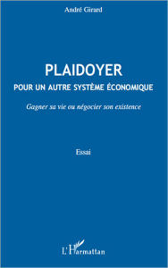 Title: Plaidoyer pour un autre système économique: Gagner sa vie ou négocier son existence, Author: André Girard