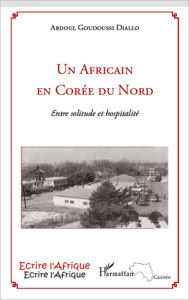 Title: Un Africain en Corée du Nord: Entre solitude et hospitalité, Author: Abdoul Goudoussi Diallo