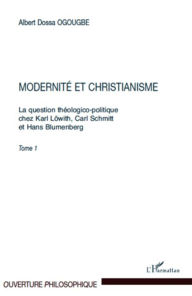 Title: Modernité et christianisme: La question théologico-politique chez Karl Löwith, Carl Schmitt - Et Hans Blumenberg. Tome 1, Author: Albert Dossa Ogougbe