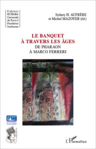 Title: Le banquet à travers les âges: De Pharaon à Marco Ferreri, Author: Sydney H. Aufrere