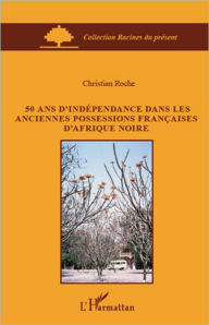 Title: 50 ans d'indépendance dans les anciennes possessions françaises d'Afrique Noire, Author: Christian Roche