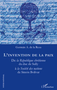 Title: L'invention de la paix: De la République chrétienne du duc de Sully à la Société des nations de Simon Bolivar, Author: German A. De La Reza