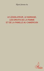 Title: Le législateur, le mariage, les droits de la femme et de la famille au Cameroun, Author: Elysée Jérémie Az