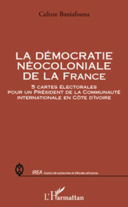 Title: La démocratie néocoloniale de la France: 5 cartes électorales pour un Président de la Communauté internationale en Côte d'Ivoire, Author: Calixte Baniafouna