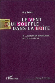 Title: Le vent qui souffle dans la boîte: De la coopération radiophonique aux coulisses de RFI, Author: Guy Robert