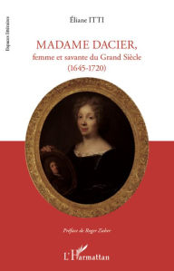 Title: Madame Dacier, femme et savante du Grand Siècle: (1645 - 1720), Author: Eliane ITTI