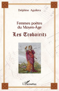 Title: Femmes poètes du Moyen-Âge: Les Trobairitz, Author: Delphine Aguilera