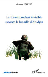 Title: Le Commandant invisible raconte la bataille d'Abidjan, Author: Germain Sehoue