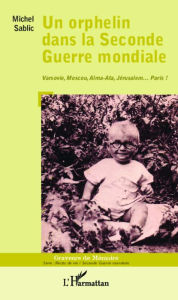 Title: Un orphelin dans la Seconde Guerre mondiale: Varsovie, Moscou, Alma-Ata, Jérusalem... Paris !, Author: Michel Sablic