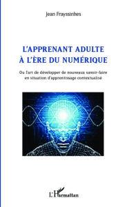 Title: L'apprenant adulte à l'ère du numérique: Ou l'art de développer de nouveaux savoir-faire en situation d'apprentissage contextualisé, Author: Jean FRAYSSINHES