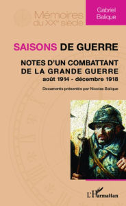 Title: Saisons de guerre: Notes d'un combattant de la Grande Guerre (août 1914 - décembre 1918), Author: Gabriel Balique