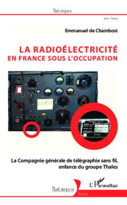 Title: La radioélectricité en France sous l'Occupation: La Compagnie générale de télégraphie sans fil, enfance du groupe Thales, Author: Emmanuel De Chambost