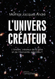 Title: L'Univers Créateur: L'Univers, créateur de la Terre et de l'Humanité, est-il Dieu ?, Author: Mathias Jacques André