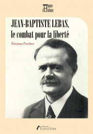 Title: Jean-Baptiste Lebas, le combat pour la liberté, Author: Etienne Fischer