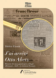 Title: J'ai arrêté Otto Abetz: Histoire de mon grand-père, réfugié allemand. juif. et résistant français., Author: Didier Eisack