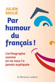 Title: Par humour du français ! - L'orthographe comme on ne vous l'a jamais expliquée: L'orthographe comme on ne vous l'a jamais expliquée, Author: Julien Soulié