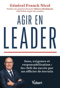Title: Agir en leader: Sens, exigence et responsabilisation : les clefs du succès par un officier de terrain, Author: Franck Nicol