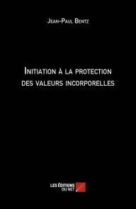 Title: Initiation à la protection des valeurs incorporelles, Author: Jean-Paul Bentz