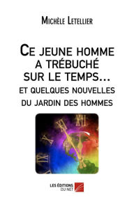 Title: Ce jeune homme a trébuché sur le temps... et quelques nouvelles du jardin des hommes, Author: Michèle Letellier