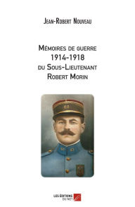 Title: Mémoires de guerre 1914-1918 du Sous-Lieutenant Robert Morin, Author: Jean-Robert Nouveau