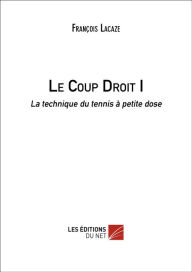 Title: Le Coup Droit I: La technique du tennis à petite dose, Author: François Lacaze