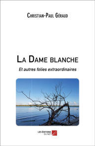 Title: La Dame blanche: Et autres folies extraordinaires, Author: Christian-Paul Géraud