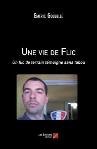 Title: Une vie de Flic: Un flic de terrain témoigne sans tabou, Author: Emeric Goubelle
