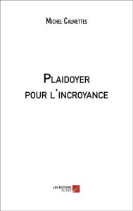 Title: Plaidoyer pour l'incroyance, Author: Michel Calmettes