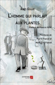 Title: L'homme qui parlait aux plantes: Préface de Francis Hallé - Postfaces de Pierre et Marc-Eric Francé, Author: Agnès Guillot