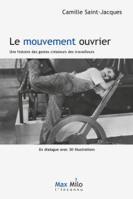 Title: Le mouvement ouvrier. Une histoire des gestes créateurs des travailleurs, Author: Camille Saint Jacques