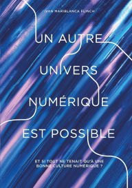 Title: Un autre univers numérique est possible: Et si tout ne tenait qu'à une bonne culture numérique ?, Author: Ivan Mariblanca Flinch