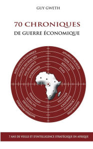 Title: 70 Chroniques de guerre économique: 7 ans de veille et d'intelligence stratégique en Afrique, Author: Guy Gweth