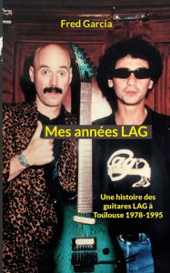 Title: Mes années LAG: Une histoire des guitares LAG à Toulouse 1978-1995, Author: Fred Garcia