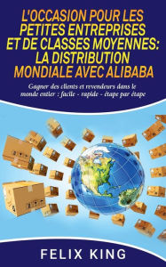 Title: L'Occasion Pour Les Petites Entreprises et de Classes Moyennes: La Distribution Mondiale Avec Alibaba:Gagner des clients et revendeurs dans le monde entier : facile - rapide - étape par étape, Author: Felix King