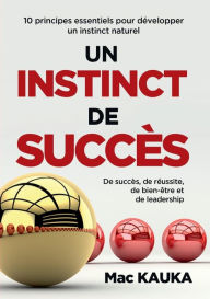 Title: UN INSTINCT DE SUCCÈS: 10 principes essentiels pour développer un instinct naturel de succès, de réussite, de bien-être et de leadership, Author: Mac Kauka