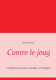 Title: Contre le joug: Les libertaires de part le monde... en Périgord, Author: Michel Dupuy